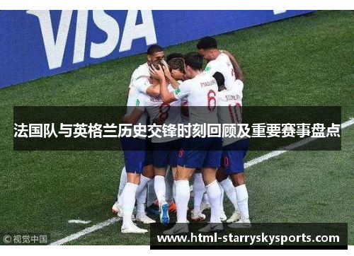 法国队与英格兰历史交锋时刻回顾及重要赛事盘点 法国队与英格兰历史交锋时刻回顾及重要赛事盘点