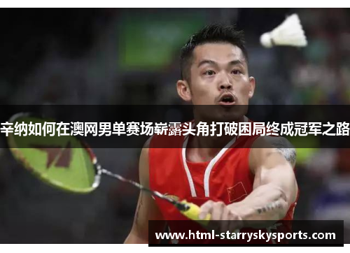 辛纳如何在澳网男单赛场崭露头角打破困局终成冠军之路